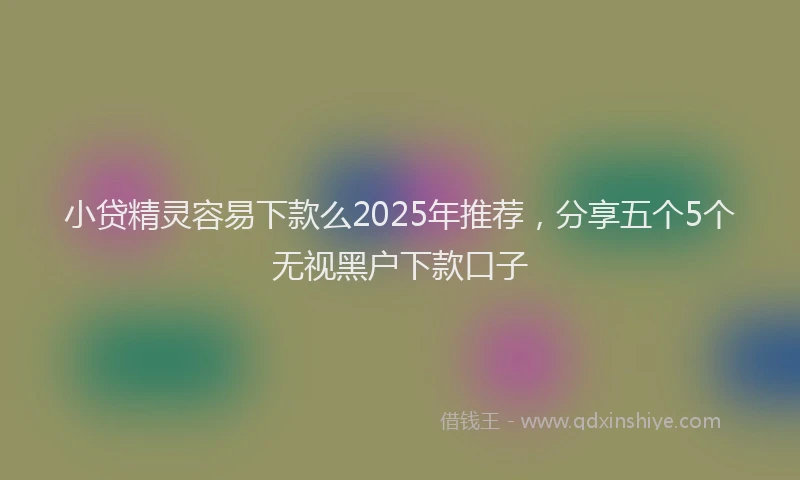 小贷精灵容易下款么2025年推荐，分享五个5个无视黑户下款口子