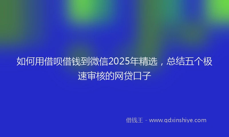 如何用借呗借钱到微信2025年精选，总结五个极速审核的网贷口子