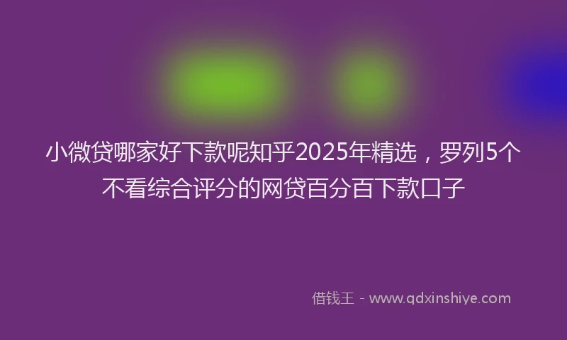 小微贷哪家好下款呢知乎2025年精选，罗列5个不看综合评分的网贷百分百下款口子