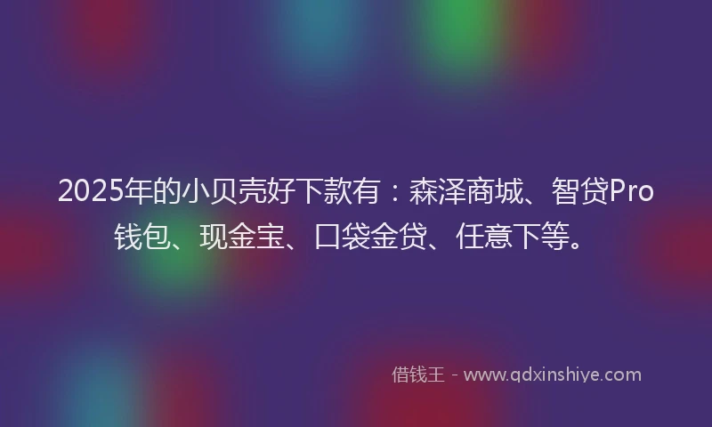 2025年的小贝壳好下款有：森泽商城、智贷Pro钱包、现金宝、口袋金贷、任意下等。