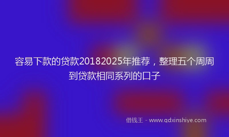 容易下款的贷款20182025年推荐，整理五个周周到贷款相同系列的口子
