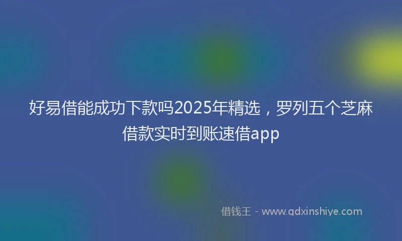 好易借能成功下款吗2025年精选，罗列五个芝麻借款实时到账速借app