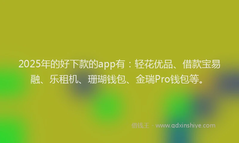 2025年的好下款的app有：轻花优品、借款宝易融、乐租机、珊瑚钱包、金瑞Pro钱包等。