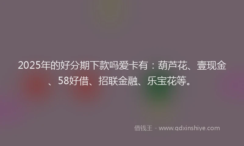 2025年的好分期下款吗爱卡有：葫芦花、壹现金、58好借、招联金融、乐宝花等。