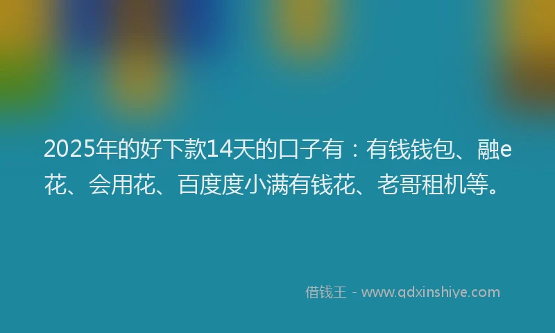 2025年的好下款14天的口子有：有钱钱包、融e花、会用花、百度度小满有钱花、老哥租机等。