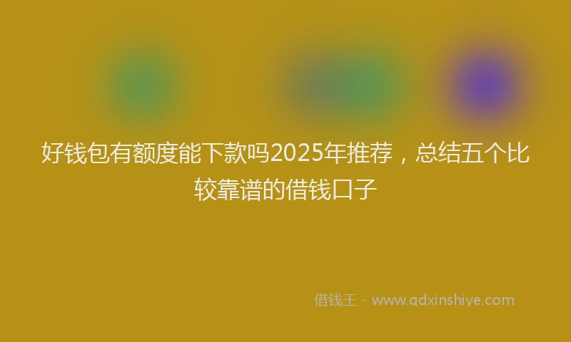 好钱包有额度能下款吗2025年推荐，总结五个比较靠谱的借钱口子