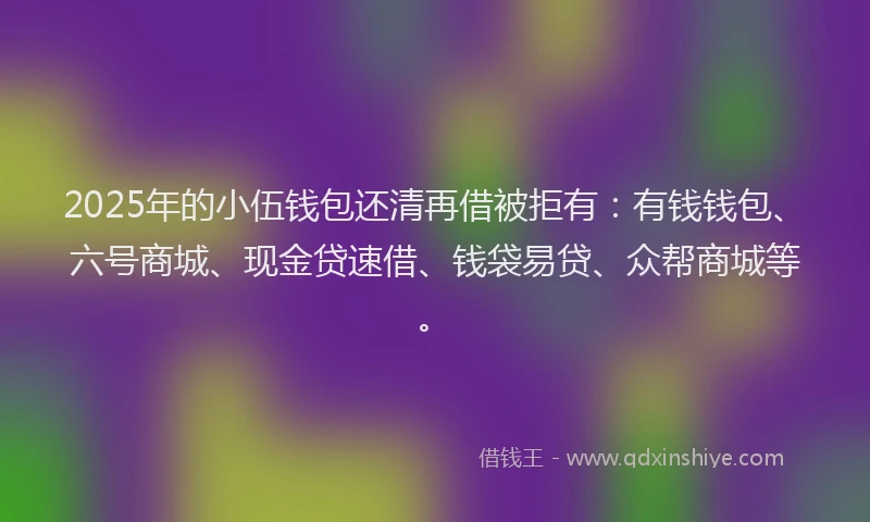 2025年的小伍钱包还清再借被拒有：有钱钱包、六号商城、现金贷速借、钱袋易贷、众帮商城等。