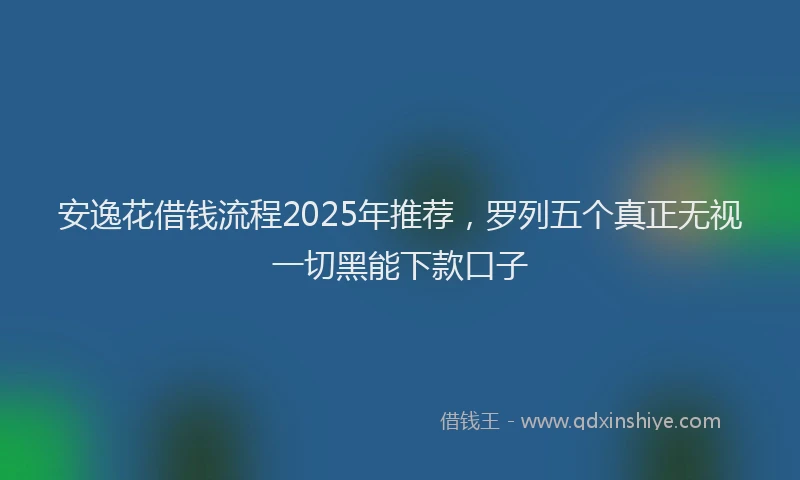 安逸花借钱流程2025年推荐，罗列五个真正无视一切黑能下款口子
