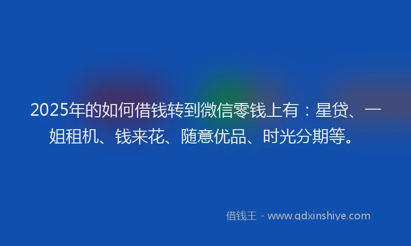 2025年的如何借钱转到微信零钱上有：星贷、一姐租机、钱来花、随意优品、时光分期等。