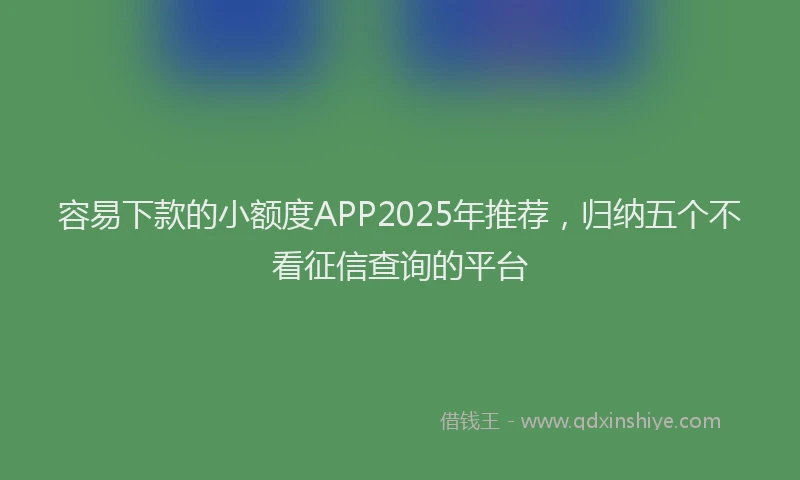 容易下款的小额度APP2025年推荐，归纳五个不看征信查询的平台