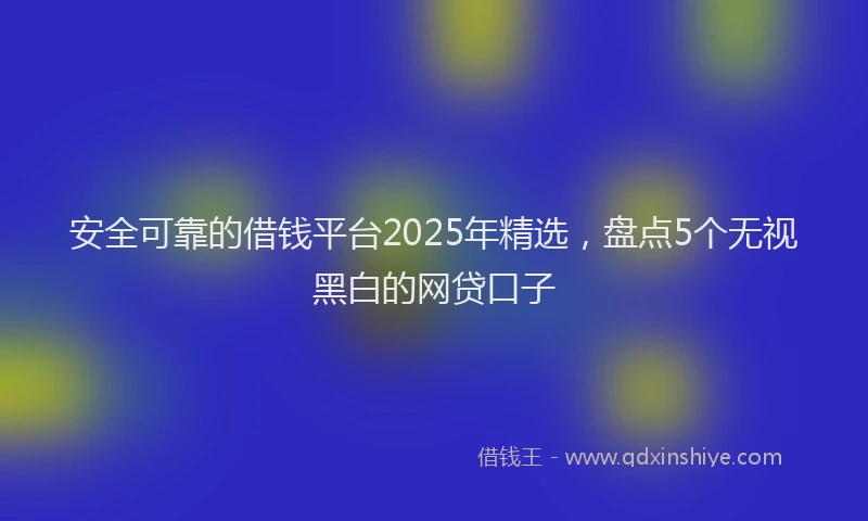 安全可靠的借钱平台2025年精选，盘点5个无视黑白的网贷口子