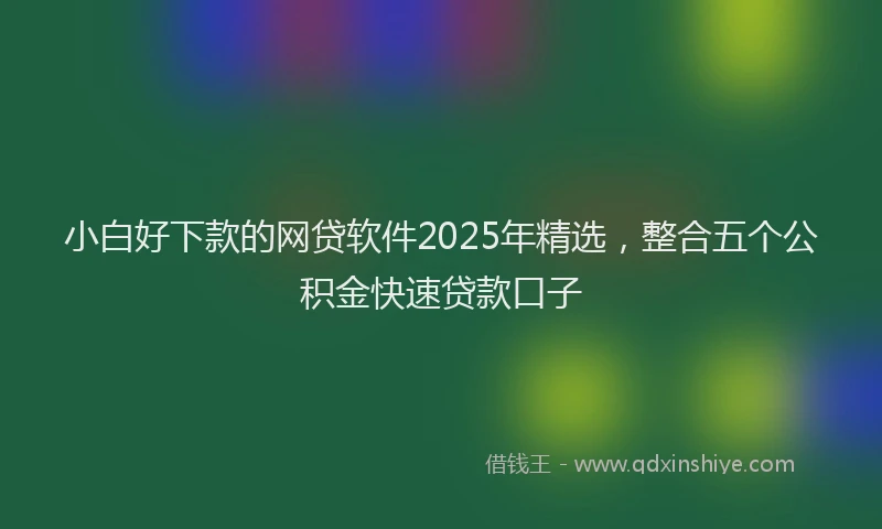 小白好下款的网贷软件2025年精选，整合五个公积金快速贷款口子