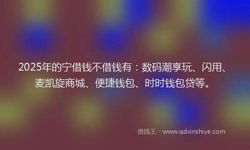 2025年的宁借钱不借钱有：数码潮享玩、闪用、麦凯旋商城、便捷钱包、时时钱包贷等。