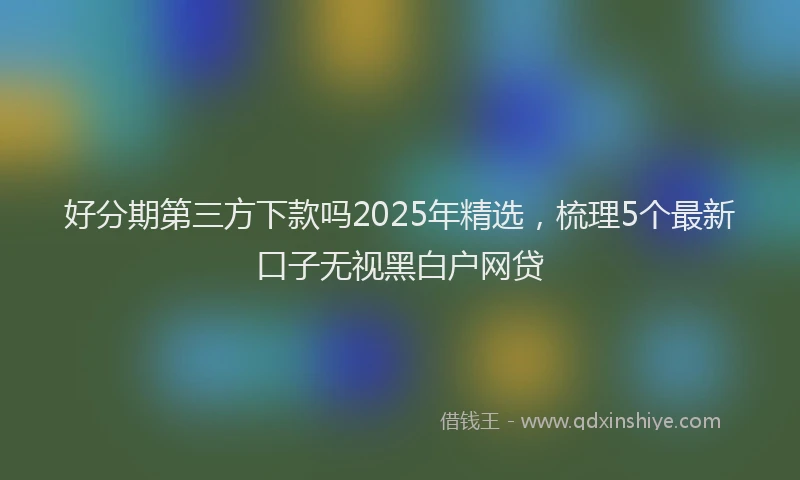 好分期第三方下款吗2025年精选，梳理5个最新口子无视黑白户网贷