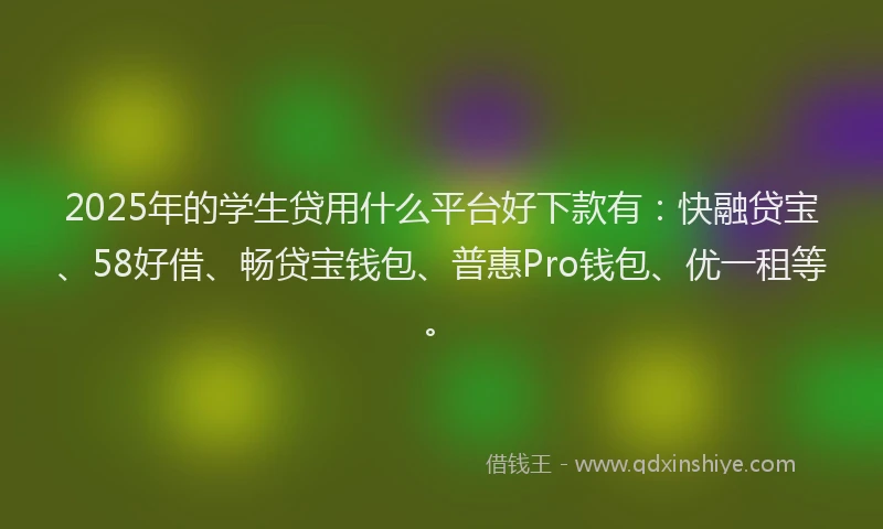 2025年的学生贷用什么平台好下款有：快融贷宝、58好借、畅贷宝钱包、普惠Pro钱包、优一租等。