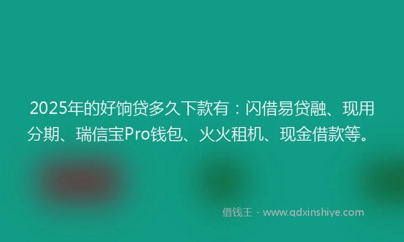2025年的好饷贷多久下款有：闪借易贷融、现用分期、瑞信宝Pro钱包、火火租机、现金借款等。