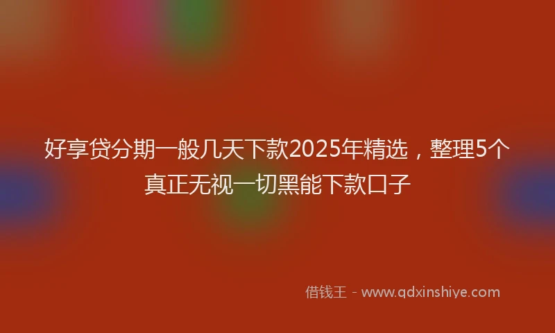 好享贷分期一般几天下款2025年精选，整理5个真正无视一切黑能下款口子