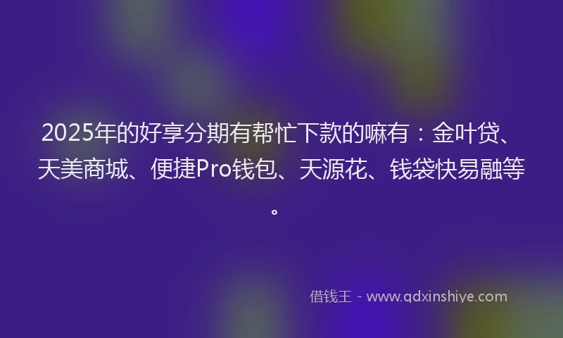 2025年的好享分期有帮忙下款的嘛有：金叶贷、天美商城、便捷Pro钱包、天源花、钱袋快易融等。