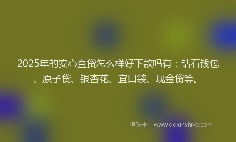 2025年的安心直贷怎么样好下款吗有:钻石钱包、原子贷、银杏花、宜口袋、现金贷等。