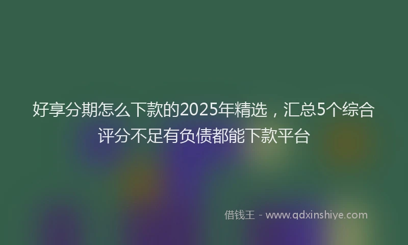 好享分期怎么下款的2025年精选，汇总5个综合评分不足有负债都能下款平台