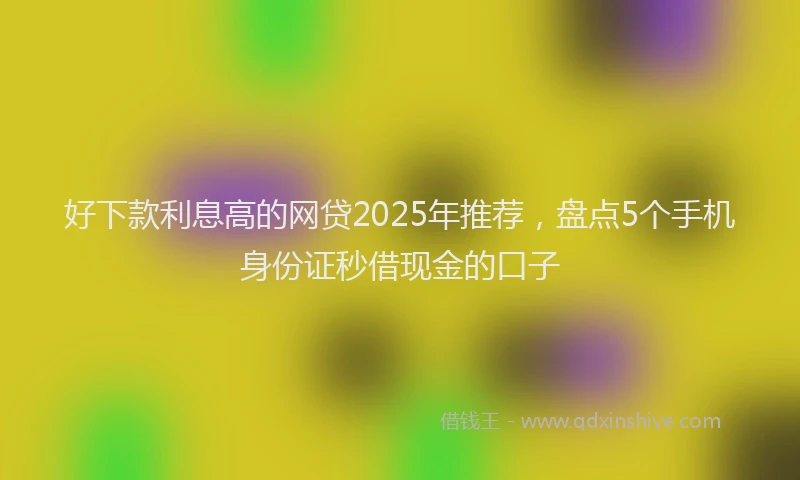 好下款利息高的网贷2025年推荐，盘点5个手机身份证秒借现金的口子