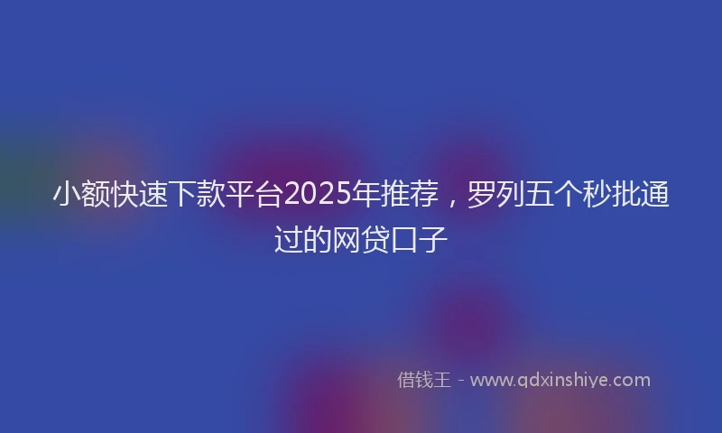 小额快速下款平台2025年推荐，罗列五个秒批通过的网贷口子