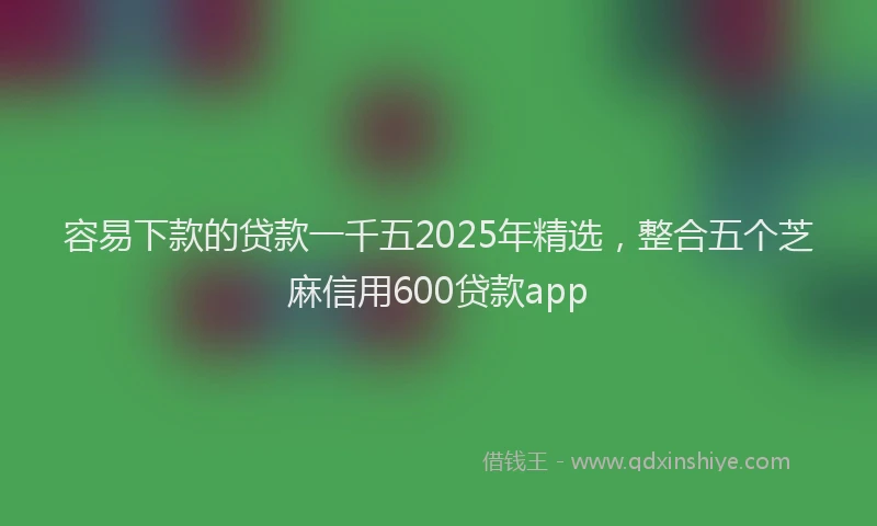 容易下款的贷款一千五2025年精选，整合五个芝麻信用600贷款app