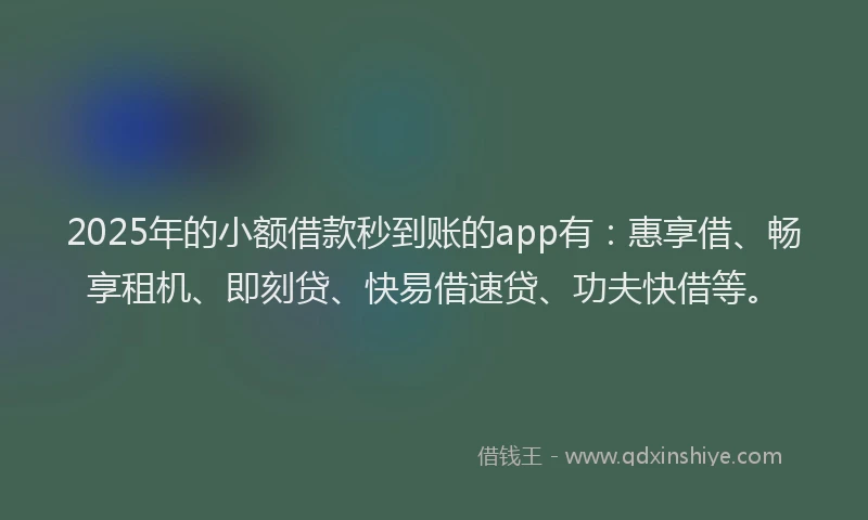 2025年的小额借款秒到账的app有：惠享借、畅享租机、即刻贷、快易借速贷、功夫快借等。