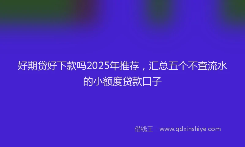 好期贷好下款吗2025年推荐，汇总五个不查流水的小额度贷款口子