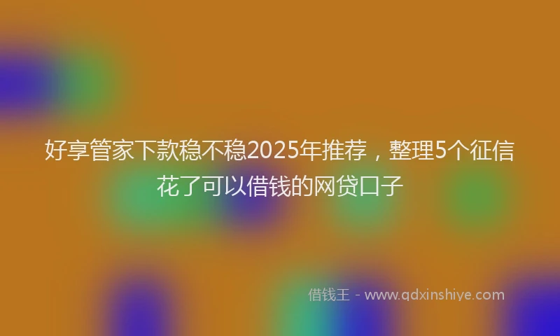好享管家下款稳不稳2025年推荐，整理5个征信花了可以借钱的网贷口子