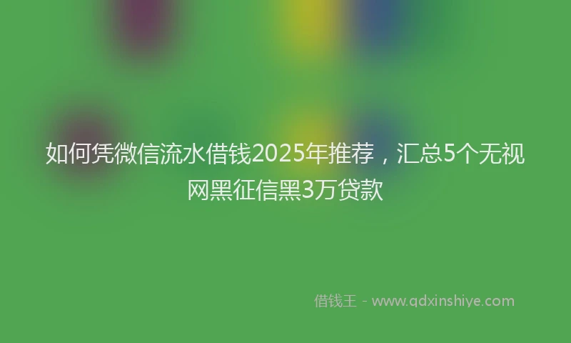 如何凭微信流水借钱2025年推荐，汇总5个无视网黑征信黑3万贷款