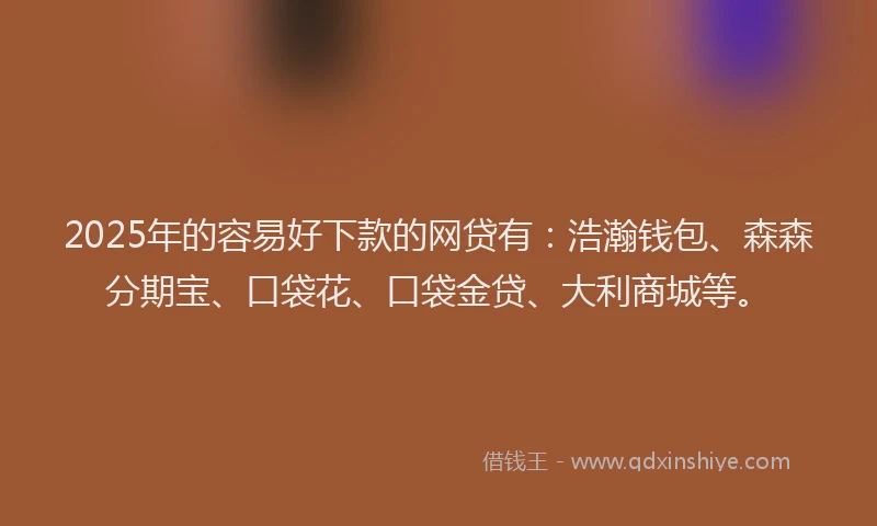 2025年的容易好下款的网贷有：浩瀚钱包、森森分期宝、口袋花、口袋金贷、大利商城等。