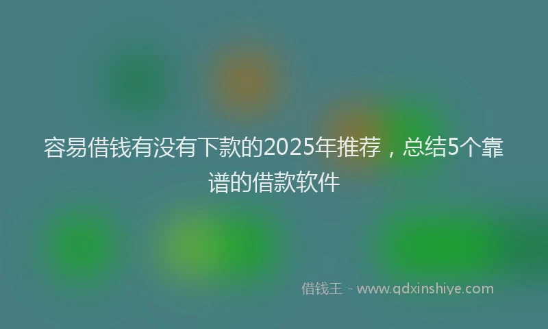 容易借钱有没有下款的2025年推荐，总结5个靠谱的借款软件