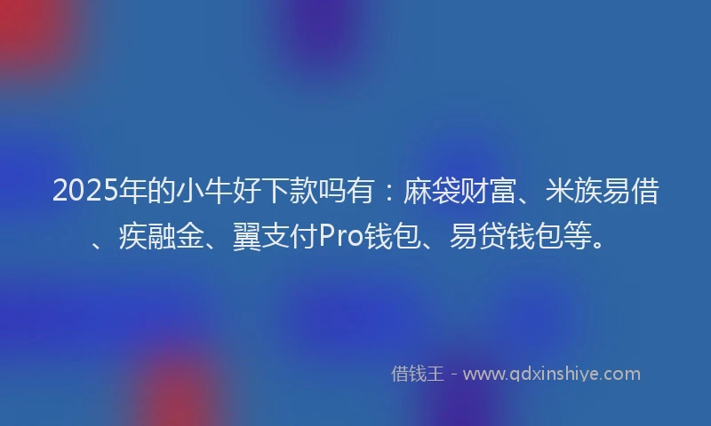 2025年的小牛好下款吗有：麻袋财富、米族易借、疾融金、翼支付Pro钱包、易贷钱包等。