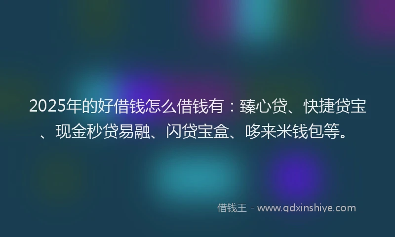 2025年的好借钱怎么借钱有：臻心贷、快捷贷宝、现金秒贷易融、闪贷宝盒、哆来米钱包等。