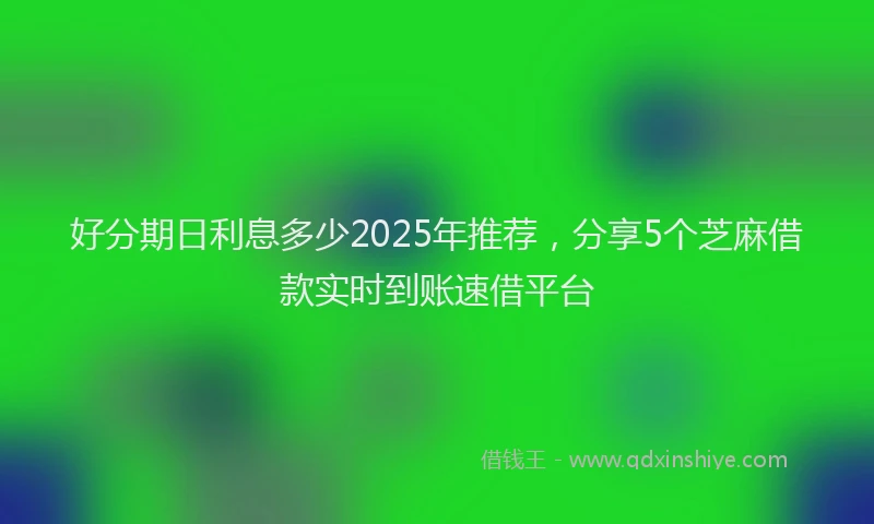 好分期日利息多少2025年推荐，分享5个芝麻借款实时到账速借平台