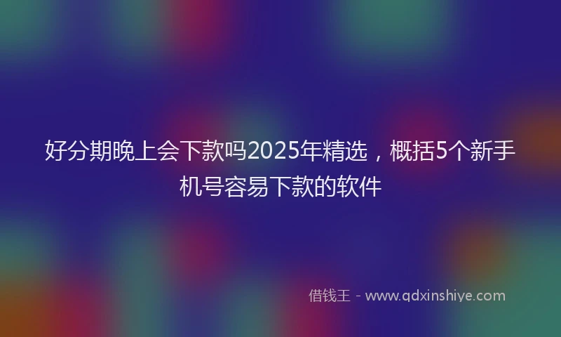 好分期晚上会下款吗2025年精选，概括5个新手机号容易下款的软件