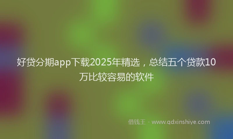 好贷分期app下载2025年精选，总结五个贷款10万比较容易的软件