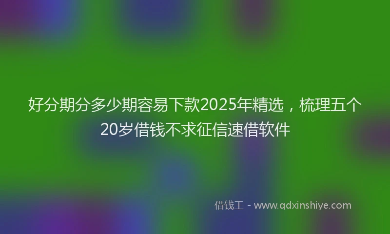 好分期分多少期容易下款2025年精选，梳理五个20岁借钱不求征信速借软件