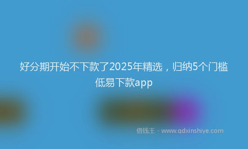 好分期开始不下款了2025年精选，归纳5个门槛低易下款app