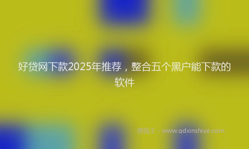 好贷网下款2025年推荐，整合五个黑户能下款的软件