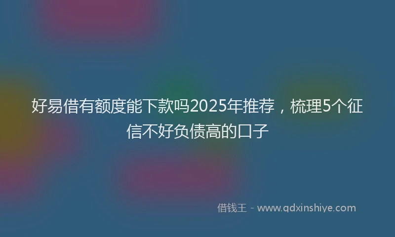 好易借有额度能下款吗2025年推荐，梳理5个征信不好负债高的口子