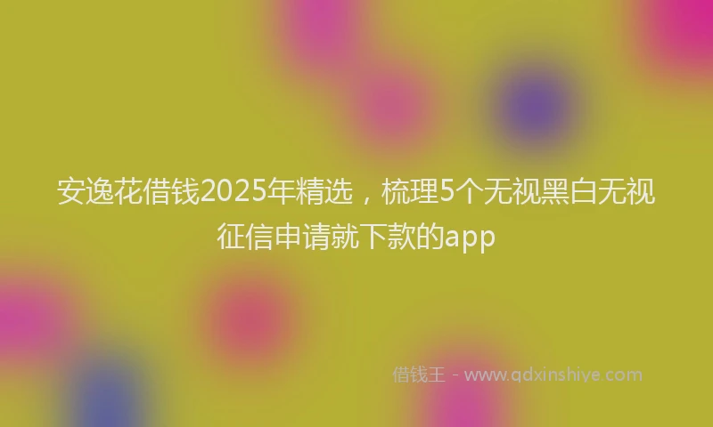 安逸花借钱2025年精选，梳理5个无视黑白无视征信申请就下款的app