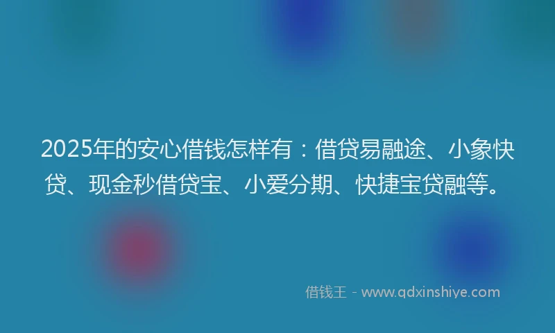 2025年的安心借钱怎样有:借贷易融途、小象快贷、现金秒借贷宝、小爱分期、快捷宝贷融等。