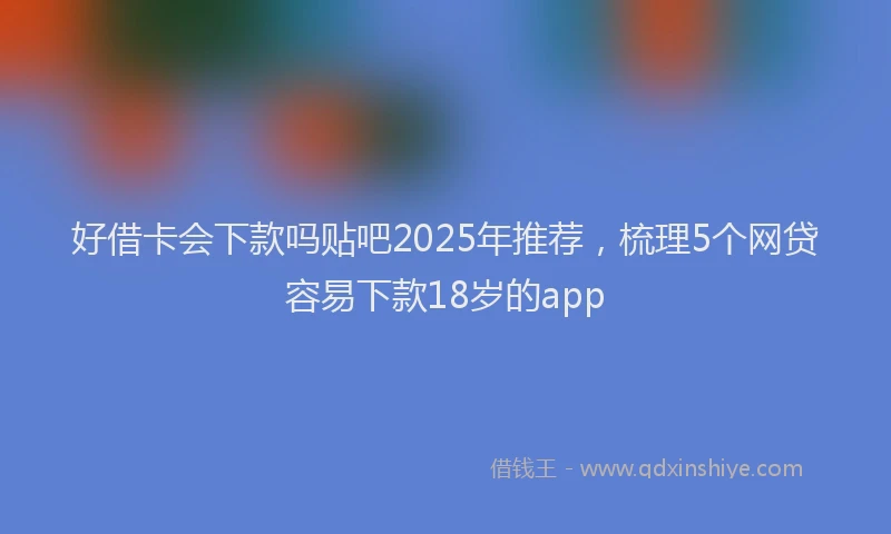 好借卡会下款吗贴吧2025年推荐，梳理5个网贷容易下款18岁的app