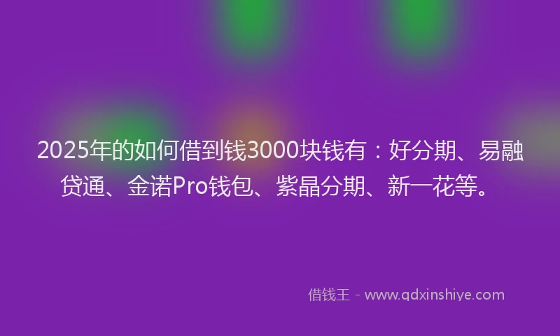 2025年的如何借到钱3000块钱有：好分期、易融贷通、金诺Pro钱包、紫晶分期、新一花等。