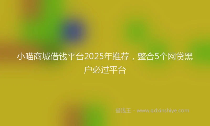 小喵商城借钱平台2025年推荐，整合5个网贷黑户必过平台