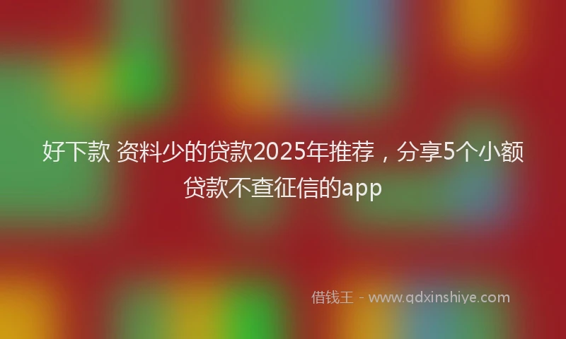 好下款 资料少的贷款2025年推荐，分享5个小额贷款不查征信的app