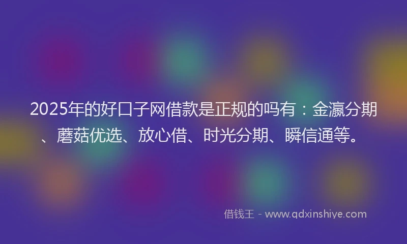 2025年的好口子网借款是正规的吗有：金瀛分期、蘑菇优选、放心借、时光分期、瞬信通等。