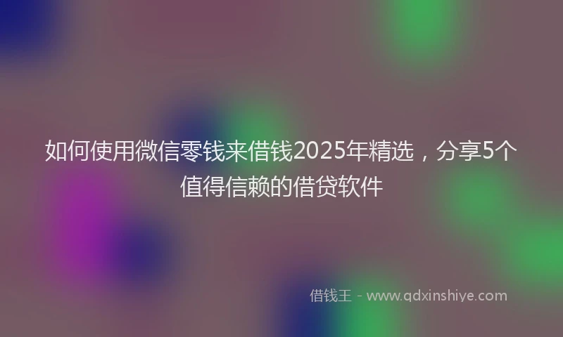 如何使用微信零钱来借钱2025年精选，分享5个值得信赖的借贷软件